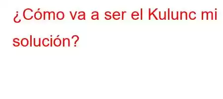 ¿Cómo va a ser el Kulunc mi solución?