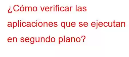 ¿Cómo verificar las aplicaciones que se ejecutan en segundo plano?