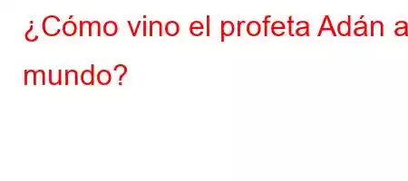 ¿Cómo vino el profeta Adán al mundo