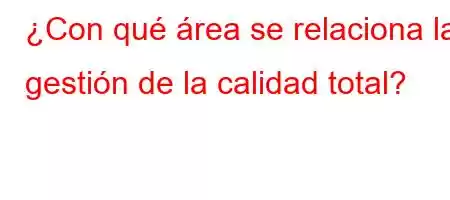 ¿Con qué área se relaciona la gestión de la calidad total?