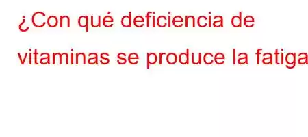 ¿Con qué deficiencia de vitaminas se produce la fatiga