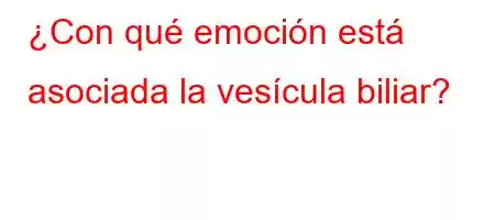 ¿Con qué emoción está asociada la vesícula biliar?