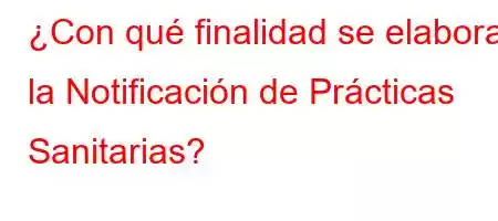 ¿Con qué finalidad se elabora la Notificación de Prácticas Sanitarias?