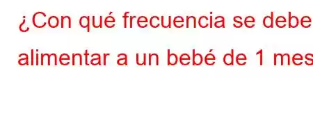 ¿Con qué frecuencia se debe alimentar a un bebé de 1 mes