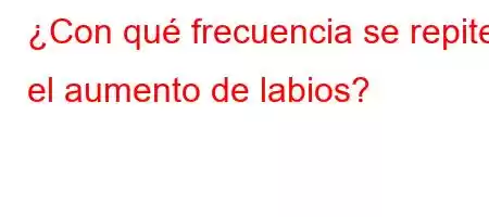 ¿Con qué frecuencia se repite el aumento de labios?