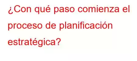 ¿Con qué paso comienza el proceso de planificación estratégica?