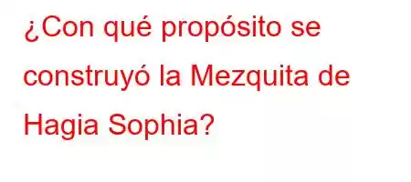 ¿Con qué propósito se construyó la Mezquita de Hagia Sophia?