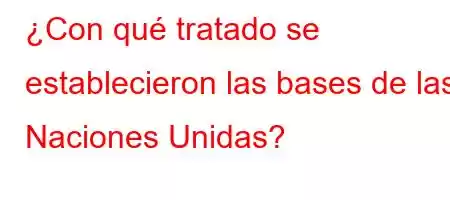 ¿Con qué tratado se establecieron las bases de las Naciones Unidas