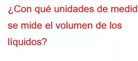 ¿Con qué unidades de medida se mide el volumen de los líquidos