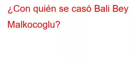 ¿Con quién se casó Bali Bey Malkocoglu