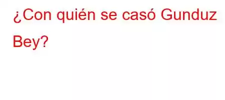 ¿Con quién se casó Gunduz Bey