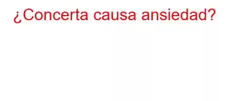 ¿Concerta causa ansiedad?