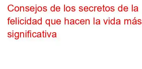 Consejos de los secretos de la felicidad que hacen la vida más significativa