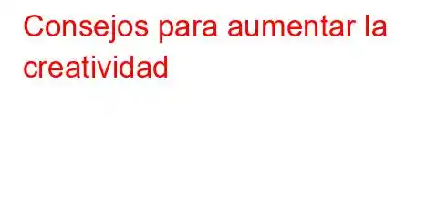 Consejos para aumentar la creatividad