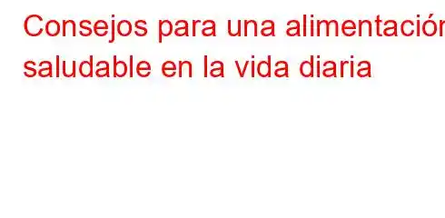 Consejos para una alimentación saludable en la vida diaria