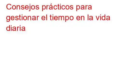 Consejos prácticos para gestionar el tiempo en la vida diaria