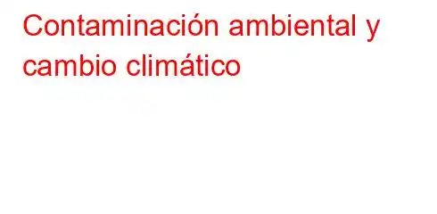 Contaminación ambiental y cambio climático