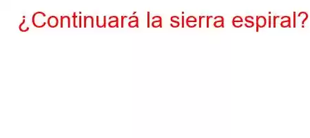 ¿Continuará la sierra espiral?