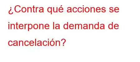 ¿Contra qué acciones se interpone la demanda de cancelación