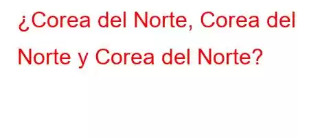 ¿Corea del Norte, Corea del Norte y Corea del Norte?