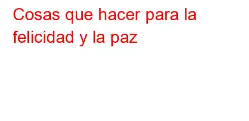 Cosas que hacer para la felicidad y la paz