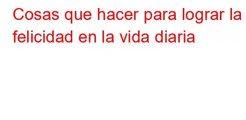 Cosas que hacer para lograr la felicidad en la vida diaria