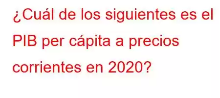 ¿Cuál de los siguientes es el PIB per cápita a precios corrientes en 2020?