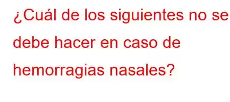 ¿Cuál de los siguientes no se debe hacer en caso de hemorragias nasales?