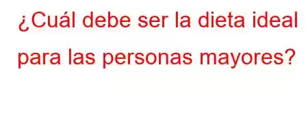 ¿Cuál debe ser la dieta ideal para las personas mayores?