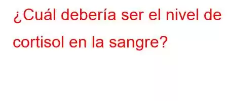 ¿Cuál debería ser el nivel de cortisol en la sangre?