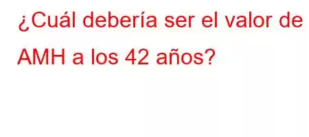 ¿Cuál debería ser el valor de AMH a los 42 años?