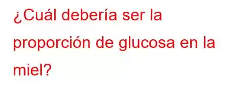 ¿Cuál debería ser la proporción de glucosa en la miel?