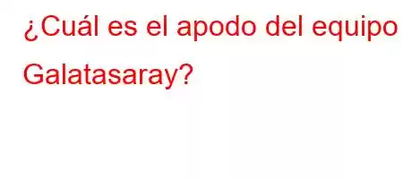 ¿Cuál es el apodo del equipo Galatasaray?