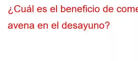 ¿Cuál es el beneficio de comer avena en el desayuno