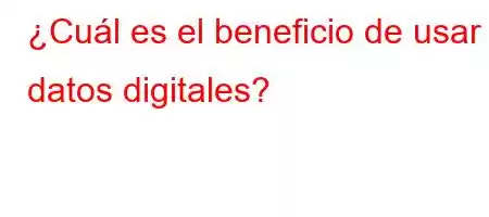 ¿Cuál es el beneficio de usar datos digitales