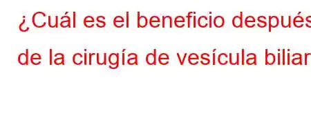 ¿Cuál es el beneficio después de la cirugía de vesícula biliar?