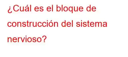 ¿Cuál es el bloque de construcción del sistema nervioso?