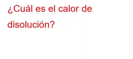 ¿Cuál es el calor de disolución?