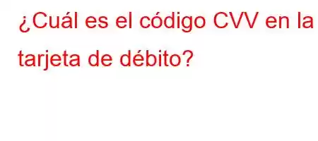 ¿Cuál es el código CVV en la tarjeta de débito