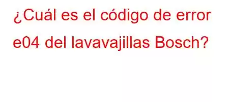 ¿Cuál es el código de error e04 del lavavajillas Bosch?