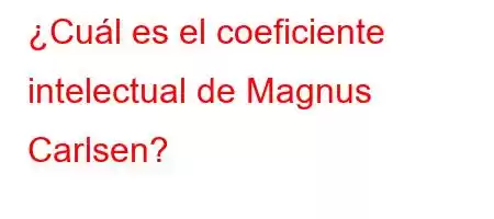 ¿Cuál es el coeficiente intelectual de Magnus Carlsen?