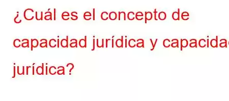 ¿Cuál es el concepto de capacidad jurídica y capacidad jurídica?