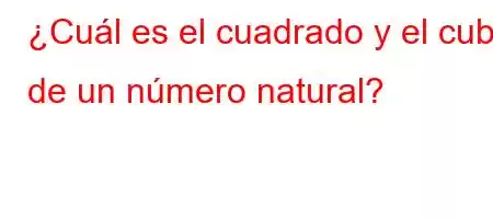 ¿Cuál es el cuadrado y el cubo de un número natural?