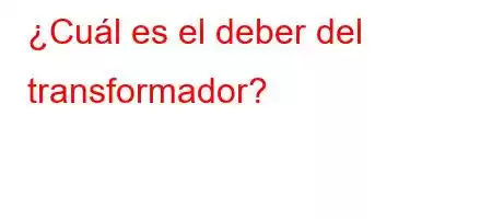 ¿Cuál es el deber del transformador?