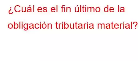 ¿Cuál es el fin último de la obligación tributaria material?