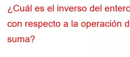 ¿Cuál es el inverso del entero con respecto a la operación de suma?