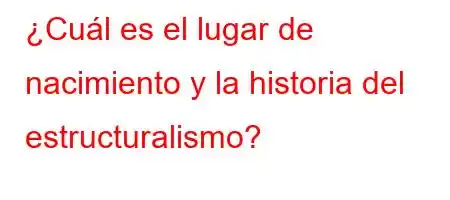 ¿Cuál es el lugar de nacimiento y la historia del estructuralismo?