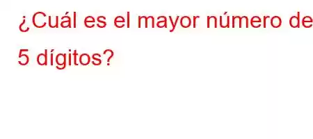 ¿Cuál es el mayor número de 5 dígitos