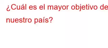 ¿Cuál es el mayor objetivo de nuestro país?