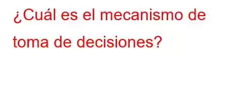 ¿Cuál es el mecanismo de toma de decisiones?